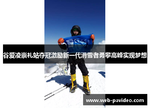 谷爱凌崇礼站夺冠激励新一代滑雪者勇攀高峰实现梦想
