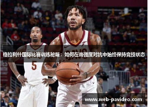 格拉利什国际比赛训练秘籍：如何在高强度对抗中始终保持竞技状态