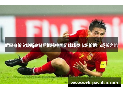 武磊身价突破新高背后揭秘中国足球球员市场价值与成长之路