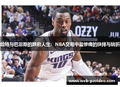 哈特与巴恩斯的跌宕人生：NBA交易中最惨痛的抉择与转折