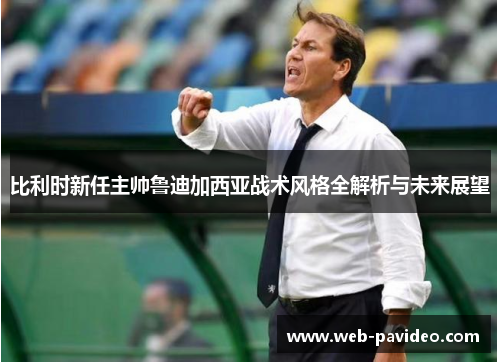 比利时新任主帅鲁迪加西亚战术风格全解析与未来展望