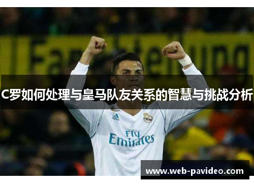 C罗如何处理与皇马队友关系的智慧与挑战分析