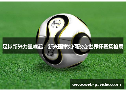 足球新兴力量崛起：新兴国家如何改变世界杯赛场格局
