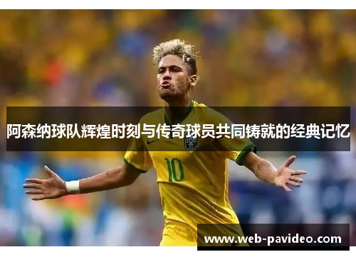 阿森纳球队辉煌时刻与传奇球员共同铸就的经典记忆