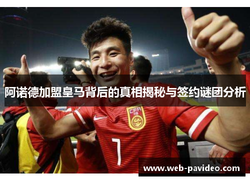 阿诺德加盟皇马背后的真相揭秘与签约谜团分析
