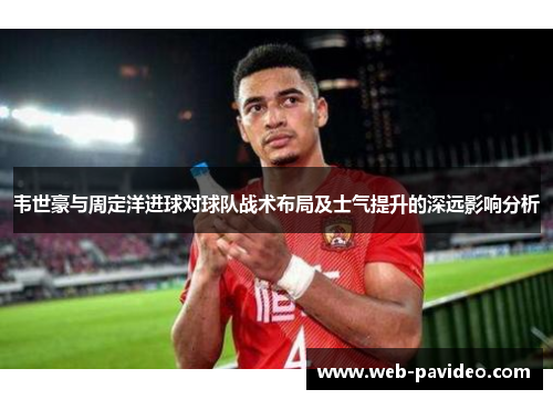 韦世豪与周定洋进球对球队战术布局及士气提升的深远影响分析 韦世豪与周定洋进球对球队战术布局及士气提升的深远影响分析