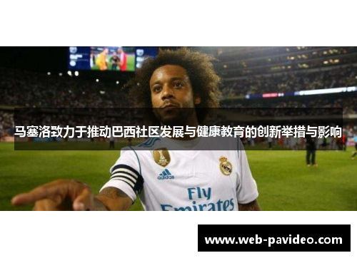 马塞洛致力于推动巴西社区发展与健康教育的创新举措与影响 马塞洛致力于推动巴西社区发展与健康教育的创新举措与影响