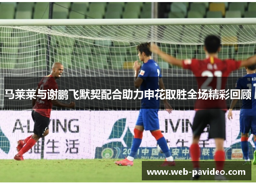 马莱莱与谢鹏飞默契配合助力申花取胜全场精彩回顾 马莱莱与谢鹏飞默契配合助力申花取胜全场精彩回顾