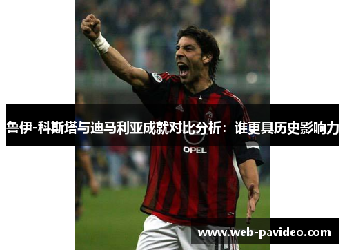 鲁伊-科斯塔与迪马利亚成就对比分析:谁更具历史影响力 鲁伊-科斯塔与迪马利亚成就对比分析:谁更具历史影响力