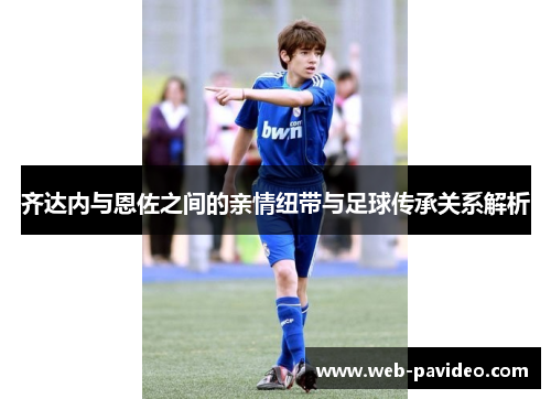 齐达内与恩佐之间的亲情纽带与足球传承关系解析