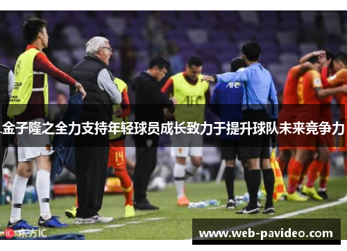 金子隆之全力支持年轻球员成长致力于提升球队未来竞争力