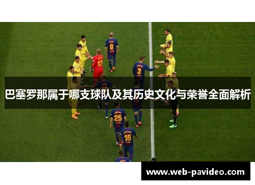 巴塞罗那属于哪支球队及其历史文化与荣誉全面解析