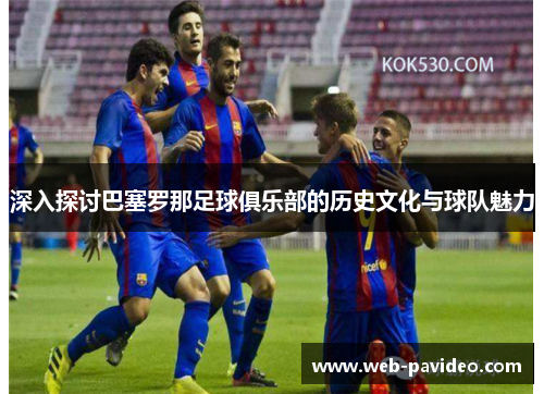深入探讨巴塞罗那足球俱乐部的历史文化与球队魅力 深入探讨巴塞罗那足球俱乐部的历史文化与球队魅力