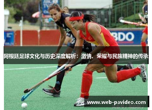 阿根廷足球文化与历史深度解析：激情、荣耀与民族精神的传承