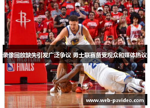 录像回放缺失引发广泛争议 勇士联赛备受观众和媒体热议