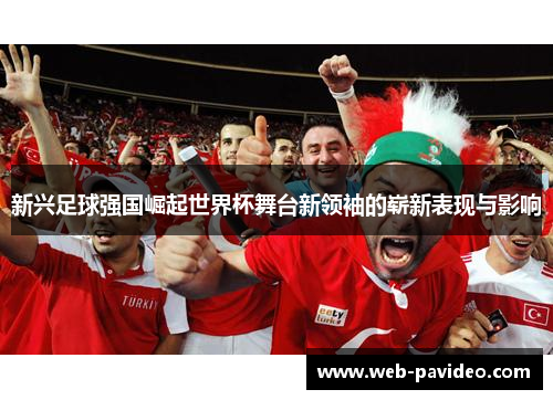 新兴足球强国崛起世界杯舞台新领袖的崭新表现与影响