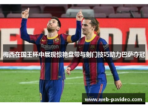 梅西在国王杯中展现惊艳盘带与射门技巧助力巴萨夺冠