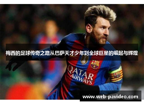 梅西的足球传奇之路从巴萨天才少年到全球巨星的崛起与辉煌 梅西的足球传奇之路从巴萨天才少年到全球巨星的崛起与辉煌