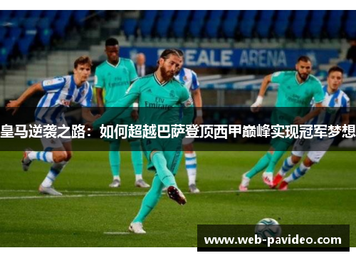 皇马逆袭之路：如何超越巴萨登顶西甲巅峰实现冠军梦想