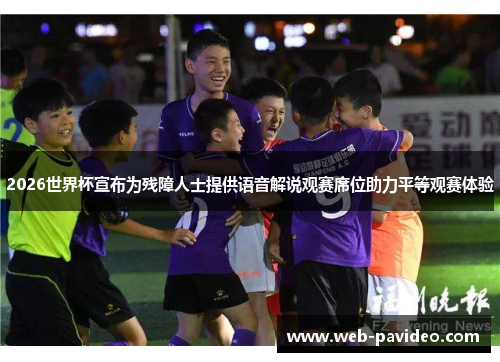 2026世界杯宣布为残障人士提供语音解说观赛席位助力平等观赛体验