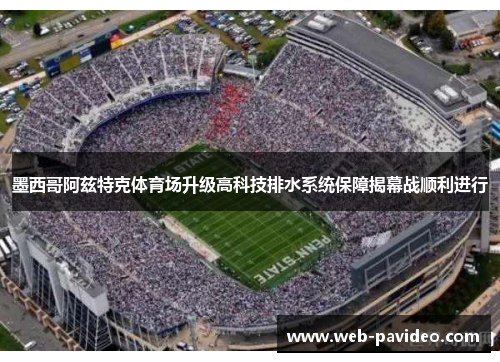 墨西哥阿兹特克体育场升级高科技排水系统保障揭幕战顺利进行
