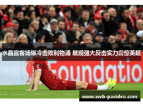 水晶宫客场爆冷击败利物浦 展现强大反击实力震惊英超 水晶宫客场爆冷击败利物浦 展现强大反击实力震惊英超