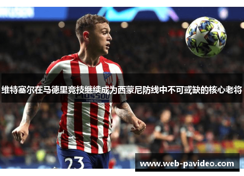 维特塞尔在马德里竞技继续成为西蒙尼防线中不可或缺的核心老将 维特塞尔在马德里竞技继续成为西蒙尼防线中不可或缺的核心老将