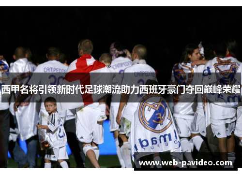 西甲名将引领新时代足球潮流助力西班牙豪门夺回巅峰荣耀