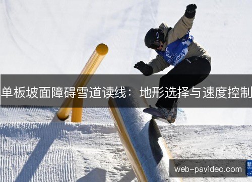 单板坡面障碍雪道读线:地形选择与速度控制 单板坡面障碍雪道读线:地形选择与速度控制