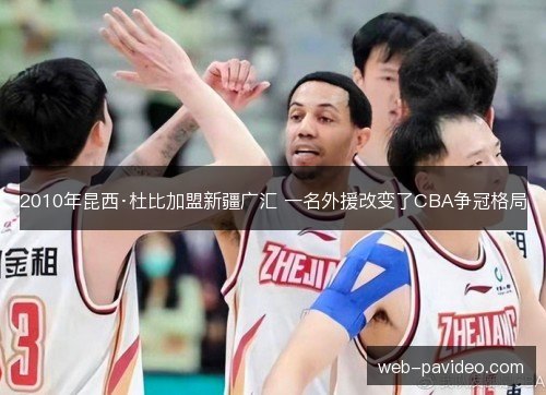 2010年昆西·杜比加盟新疆广汇 一名外援改变了CBA争冠格局 2010年昆西·杜比加盟新疆广汇 一名外援改变了CBA争冠格局