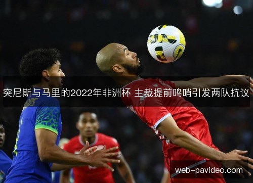 突尼斯与马里的2022年非洲杯 主裁提前鸣哨引发两队抗议 突尼斯与马里的2022年非洲杯 主裁提前鸣哨引发两队抗议